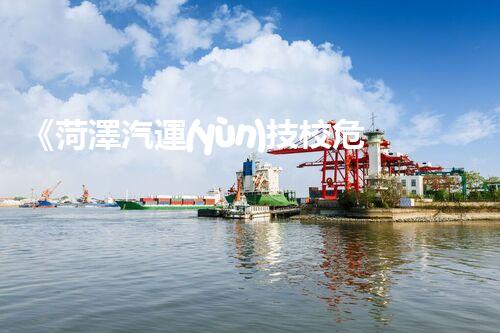 《菏澤汽運(yùn)技校危險品管理規(guī)程》：安全行車，從管理開始！
